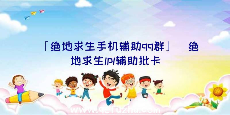 「绝地求生手机辅助qq群」|绝地求生lpl辅助批卡